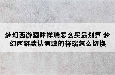 梦幻西游酒肆祥瑞怎么买最划算 梦幻西游默认酒肆的祥瑞怎么切换